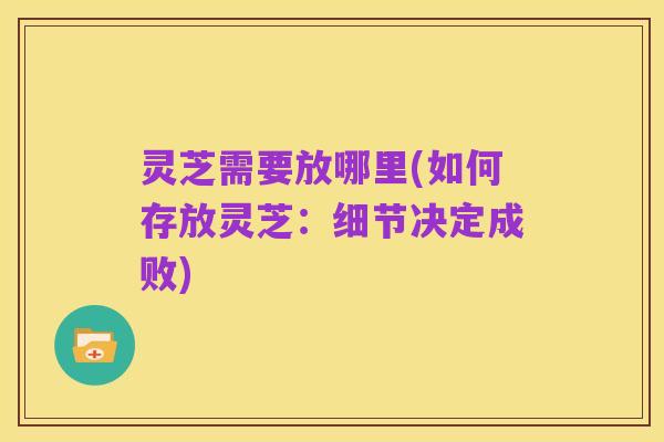 灵芝需要放哪里(如何存放灵芝:细节决定成败)