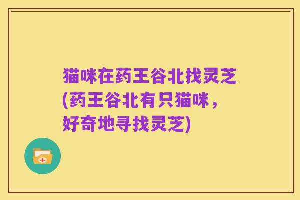 猫咪在药王谷北找灵芝(药王谷北有只猫咪,好奇地寻找灵芝)