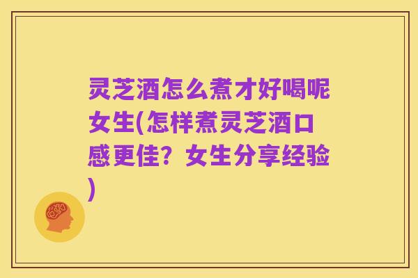 灵芝酒怎么煮才好喝呢女生(怎样煮灵芝酒口感更佳?女生分享经验)