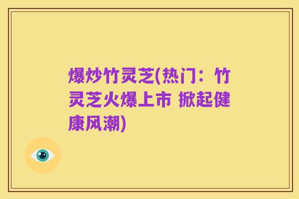 爆炒竹灵芝(热门:竹灵芝火爆上市 掀起健康风潮)