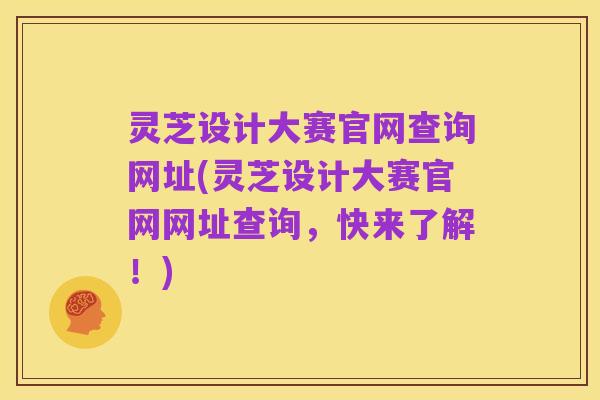 灵芝设计大赛官网查询网址(灵芝设计大赛官网网址查询，快来了解！)
