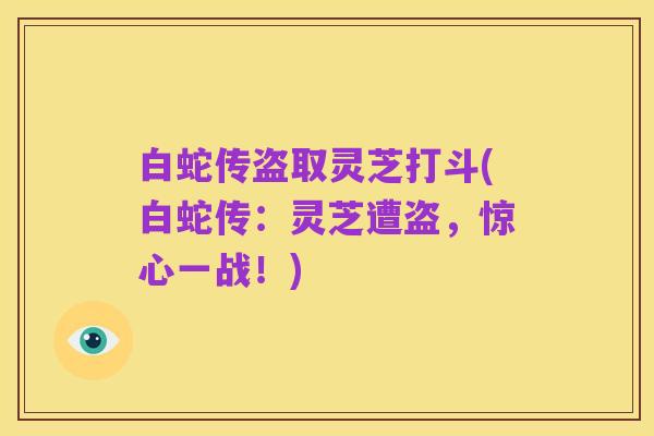 白蛇传盗取灵芝打斗(白蛇传:灵芝遭盗,惊心一战!)