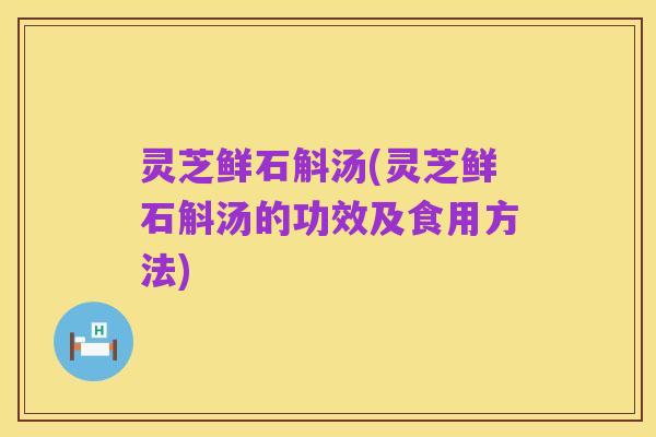 灵芝鲜石斛汤(灵芝鲜石斛汤的功效及食用方法)