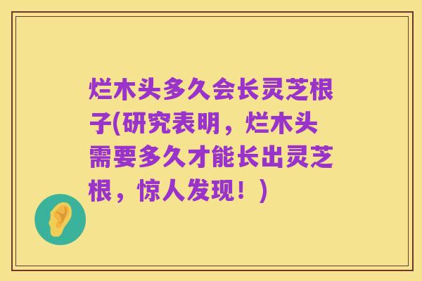 烂木头多久会长灵芝根子(研究表明,烂木头需要多久才能长出灵芝根,惊人发现!)