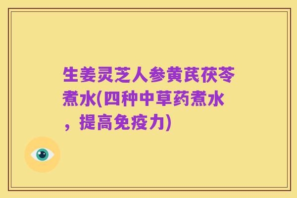 生姜灵芝人参黄芪茯苓煮水(四种中草药煮水,提高免疫力)