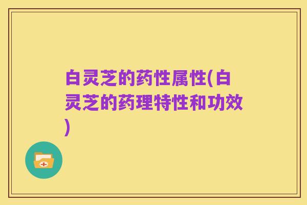 白灵芝的药性属性(白灵芝的药理特性和功效)