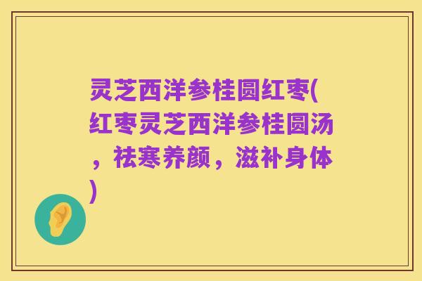 灵芝西洋参桂圆红枣(红枣灵芝西洋参桂圆汤,祛寒养颜,滋补身体)