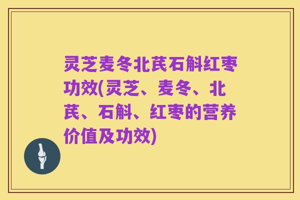 灵芝麦冬北芪石斛红枣功效(灵芝、麦冬、北芪、石斛、红枣的营养价值及功效)