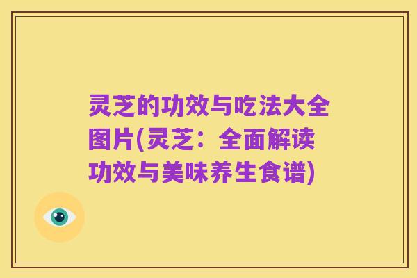 灵芝的功效与吃法大全图片(灵芝：全面解读功效与美味养生食谱)