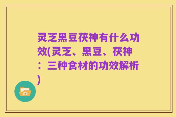 灵芝黑豆茯神有什么功效(灵芝、黑豆、茯神：三种食材的功效解析)