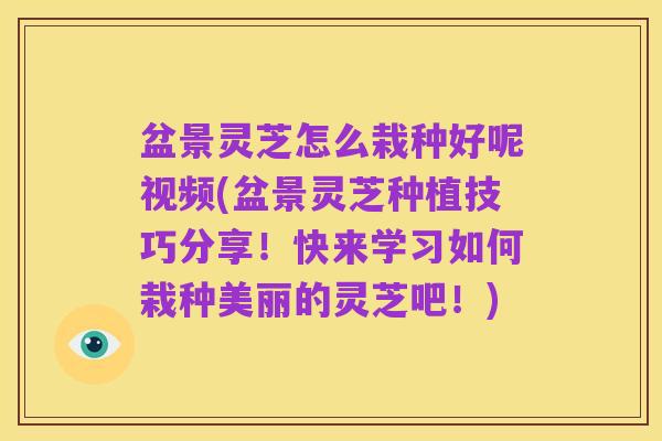 盆景灵芝怎么栽种好呢视频(盆景灵芝种植技巧分享!快来学习如何栽种美丽的灵芝吧!)