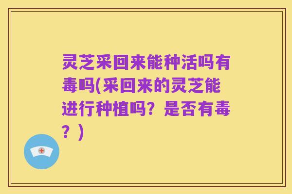灵芝采回来能种活吗有毒吗(采回来的灵芝能进行种植吗？是否有毒？)