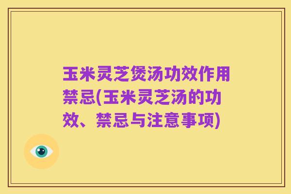 玉米灵芝煲汤功效作用禁忌(玉米灵芝汤的功效、禁忌与注意事项)
