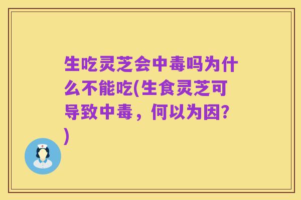 生吃灵芝会中毒吗为什么不能吃(生食灵芝可导致中毒,何以为因?)