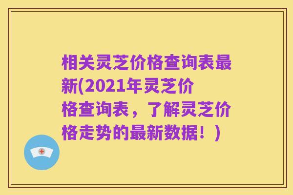 相关灵芝价格查询表最新(2021年灵芝价格查询表,了解灵芝价格走势的最新数据!)