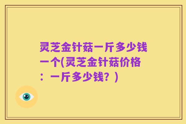 灵芝金针菇一斤多少钱一个(灵芝金针菇价格:一斤多少钱?)