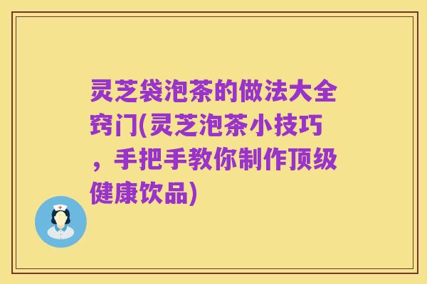 灵芝袋泡茶的做法大全窍门(灵芝泡茶小技巧,手把手教你制作顶级健康饮品)