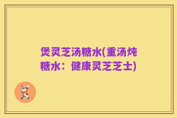 煲灵芝汤糖水(重汤炖糖水：健康灵芝芝士)