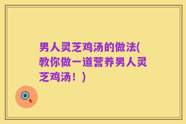 男人灵芝鸡汤的做法(教你做一道营养男人灵芝鸡汤!)