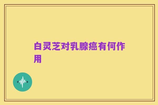 白灵芝对乳腺癌有何作用