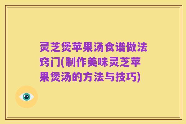 灵芝煲苹果汤食谱做法窍门(制作美味灵芝苹果煲汤的方法与技巧)