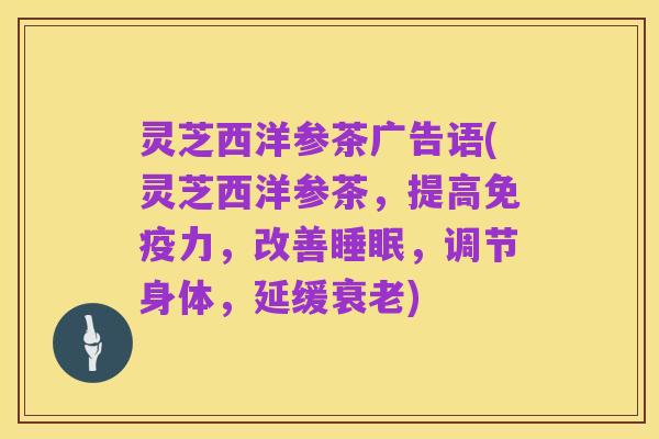 灵芝西洋参茶广告语(灵芝西洋参茶,提高免疫力,改善睡眠,调节身体,延缓衰老)