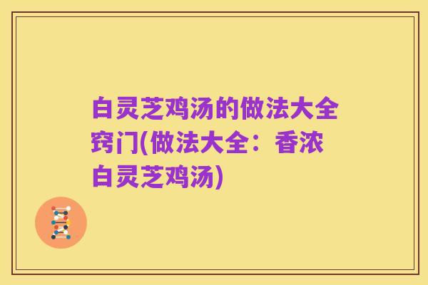 白灵芝鸡汤的做法大全窍门(做法大全:香浓白灵芝鸡汤)