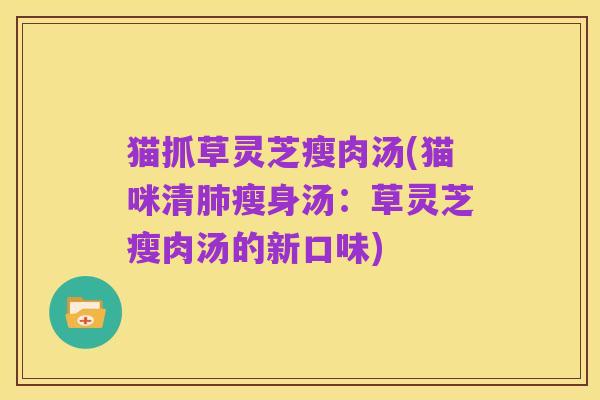 猫抓草灵芝瘦肉汤(猫咪清肺瘦身汤:草灵芝瘦肉汤的新口味)