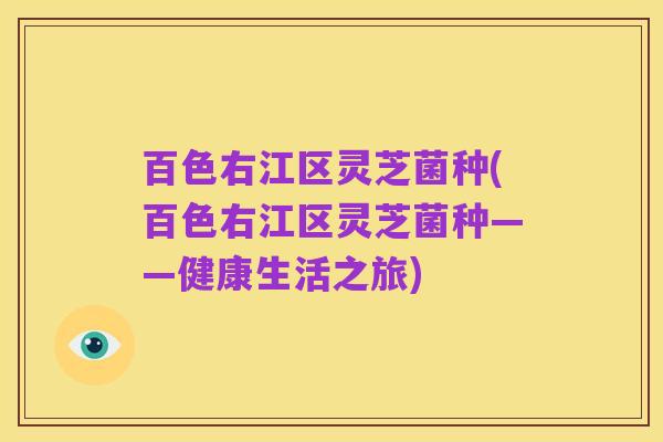百色右江区灵芝菌种(百色右江区灵芝菌种——健康生活之旅)