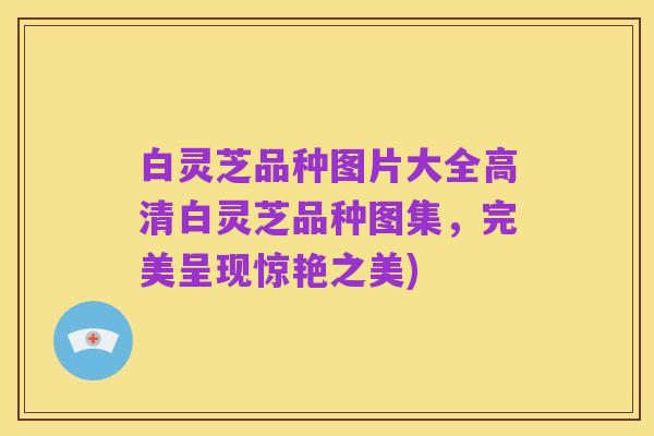 白灵芝品种图片大全高清白灵芝品种图集,完美呈现惊艳之美)