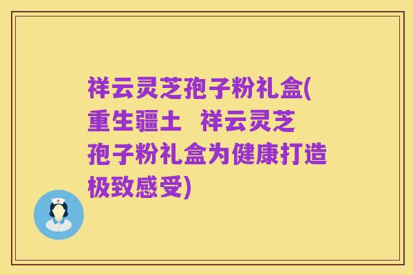 祥云灵芝孢子粉礼盒(重生疆土 祥云灵芝孢子粉礼盒为健康打造极致感受)