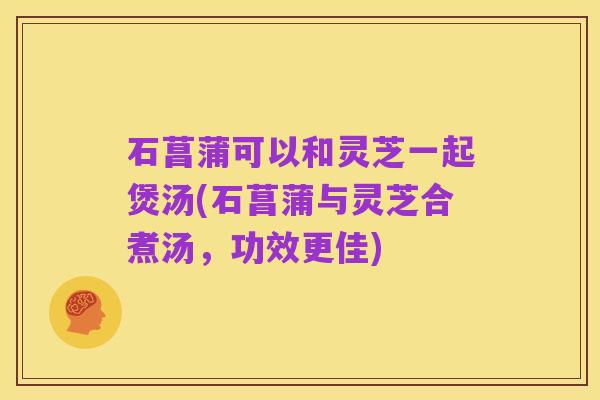石菖蒲可以和灵芝一起煲汤(石菖蒲与灵芝合煮汤，功效更佳)