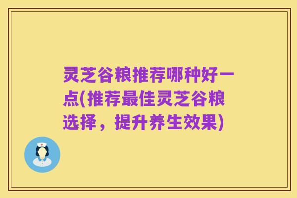 灵芝谷粮推荐哪种好一点(推荐最佳灵芝谷粮选择,提升养生效果)