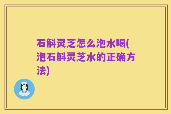 石斛灵芝怎么泡水喝(泡石斛灵芝水的正确方法)