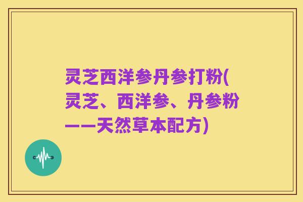 灵芝西洋参丹参打粉(灵芝、西洋参、丹参粉——天然草本配方)
