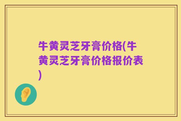 牛黄灵芝牙膏价格(牛黄灵芝牙膏价格报价表)