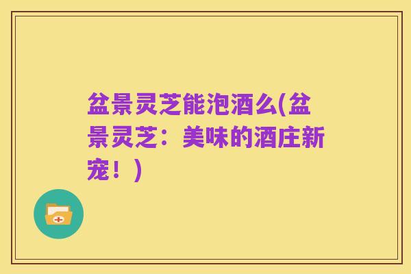 盆景灵芝能泡酒么(盆景灵芝：美味的酒庄新宠！)