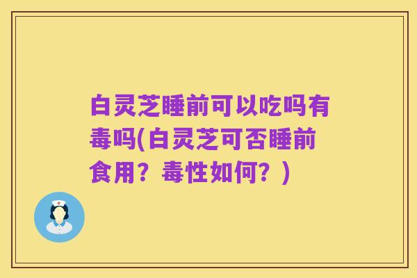 白灵芝睡前可以吃吗有毒吗(白灵芝可否睡前食用？毒性如何？)