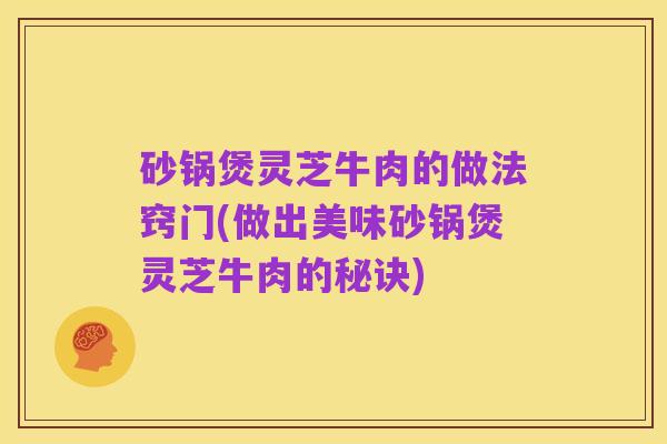 砂锅煲灵芝牛肉的做法窍门(做出美味砂锅煲灵芝牛肉的秘诀)