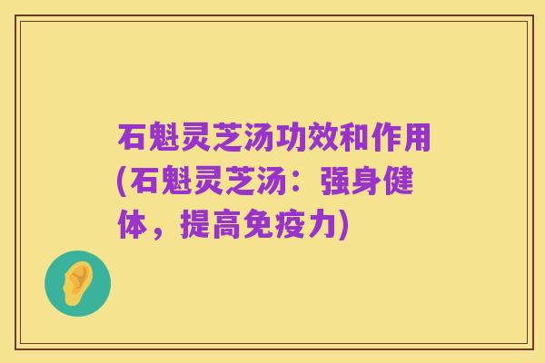 石魁灵芝汤功效和作用(石魁灵芝汤:强身健体,提高免疫力)
