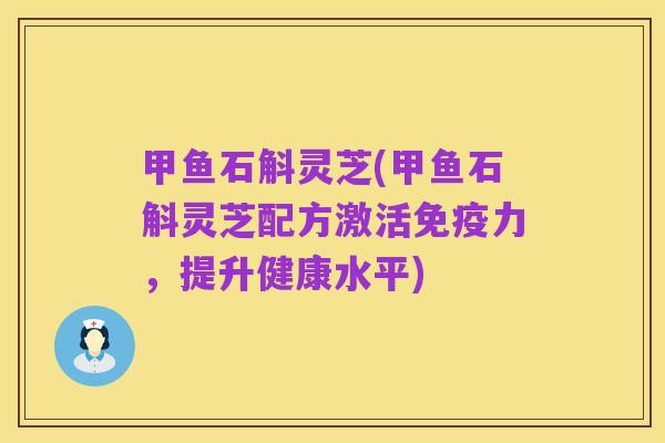 甲鱼石斛灵芝(甲鱼石斛灵芝配方激活免疫力,提升健康水平)