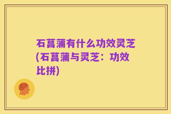 石菖蒲有什么功效灵芝(石菖蒲与灵芝：功效比拼)