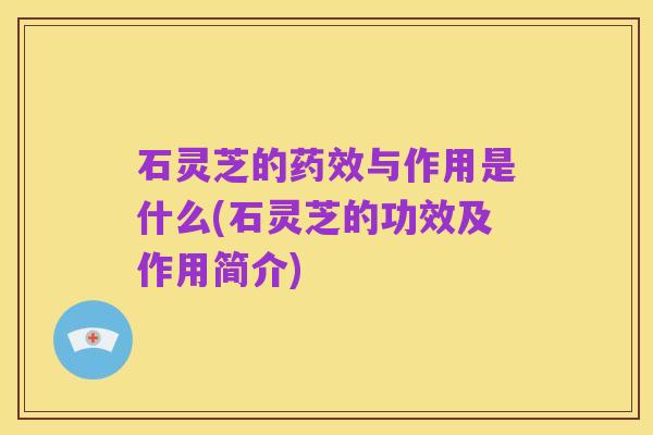 石灵芝的药效与作用是什么(石灵芝的功效及作用简介)