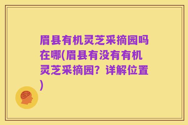 眉县有机灵芝采摘园吗在哪(眉县有没有有机灵芝采摘园?详解位置)