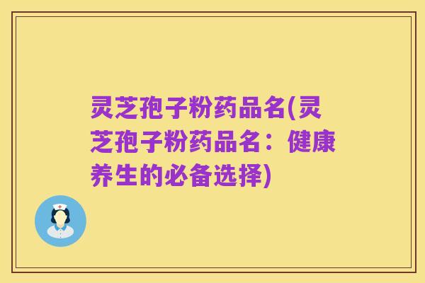 灵芝孢子粉药品名(灵芝孢子粉药品名:健康养生的必备选择)