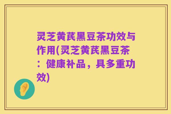 灵芝黄芪黑豆茶功效与作用(灵芝黄芪黑豆茶：健康补品，具多重功效)