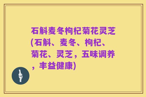 石斛麦冬枸杞菊花灵芝(石斛、麦冬、枸杞、菊花、灵芝，五味调养，丰益健康)