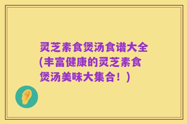 灵芝素食煲汤食谱大全(丰富健康的灵芝素食煲汤美味大集合！)