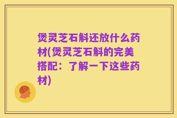 煲灵芝石斛还放什么药材(煲灵芝石斛的完美搭配:了解一下这些药材)