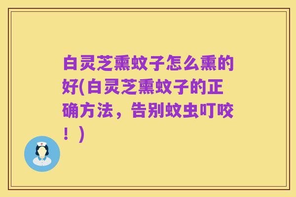 白灵芝熏蚊子怎么熏的好(白灵芝熏蚊子的正确方法,告别蚊虫叮咬!)